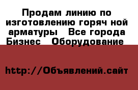 Продам линию по изготовлению горяч-ной арматуры - Все города Бизнес » Оборудование   